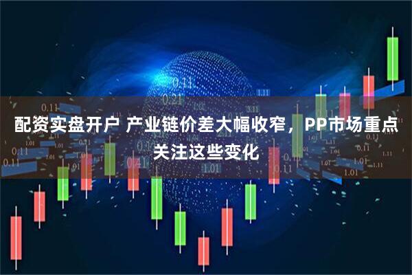 配资实盘开户 产业链价差大幅收窄，PP市场重点关注这些变化