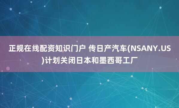 正规在线配资知识门户 传日产汽车(NSANY.US)计划关闭日本和墨西哥工厂
