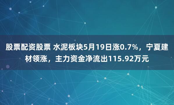 股票配资股票 水泥板块5月19日涨0.7%，宁夏建材领涨，主力资金净流出115.92万元