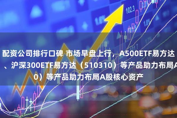 配资公司排行口碑 市场早盘上行，A500ETF易方达（159361）、沪深300ETF易方达（510310）等产品助力布局A股核心资产