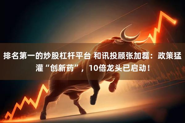 排名第一的炒股杠杆平台 和讯投顾张加磊：政策猛灌“创新药”，10倍龙头已启动！