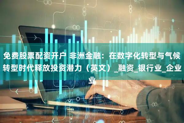 免费股票配资开户 非洲金融：在数字化转型与气候转型时代释放投资潜力（英文）_融资_银行业_企业
