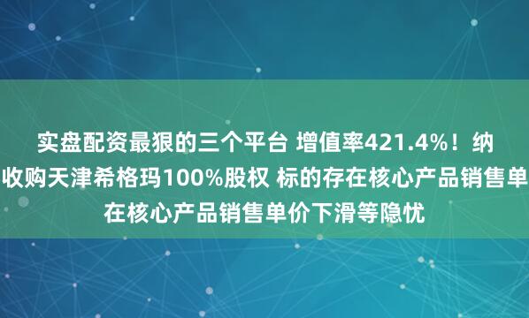 实盘配资最狠的三个平台 增值率421.4%！纳睿雷达拟跨界收购天津希格玛100%股权 标的存在核心产品销售单价下滑等隐忧