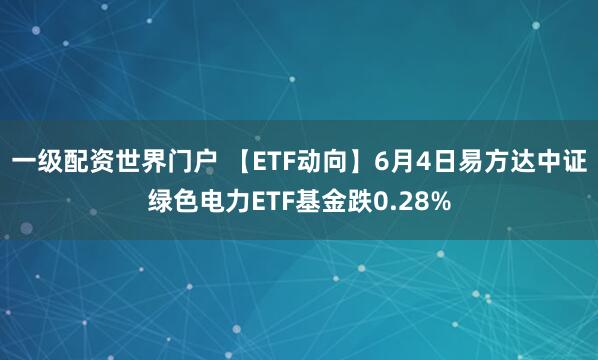 一级配资世界门户 【ETF动向】6月4日易方达中证绿色电力ETF基金跌0.28%