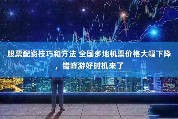 股票配资技巧和方法 全国多地机票价格大幅下降，错峰游好时机来了