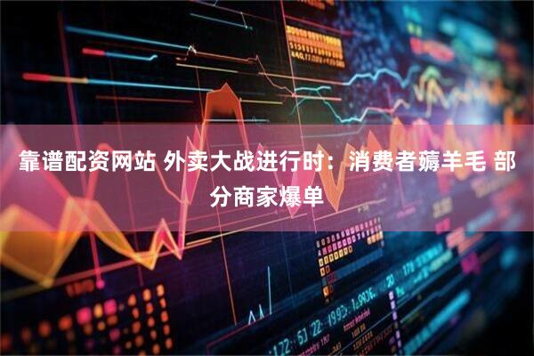 靠谱配资网站 外卖大战进行时：消费者薅羊毛 部分商家爆单