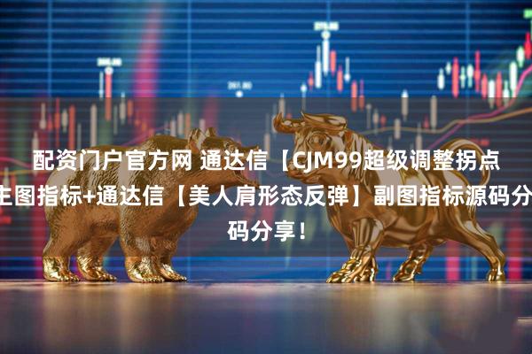 配资门户官方网 通达信【CJM99超级调整拐点】主图指标+通达信【美人肩形态反弹】副图指标源码分享！