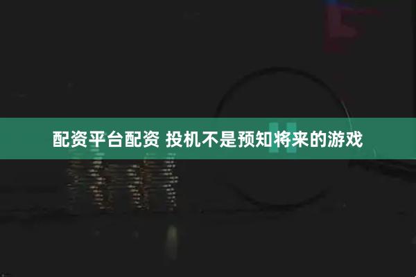 配资平台配资 投机不是预知将来的游戏