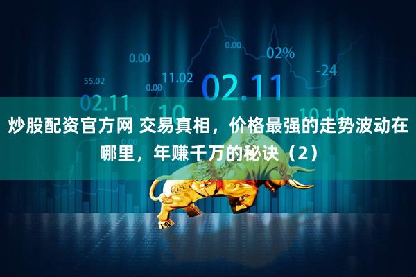 炒股配资官方网 交易真相，价格最强的走势波动在哪里，年赚千万的秘诀（2）