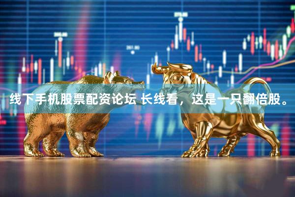 线下手机股票配资论坛 长线看，这是一只翻倍股。