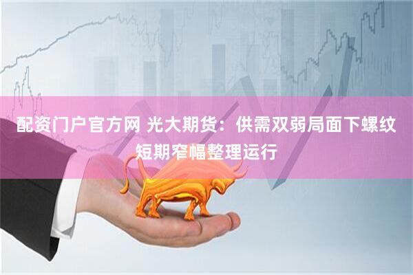 配资门户官方网 光大期货：供需双弱局面下螺纹短期窄幅整理运行