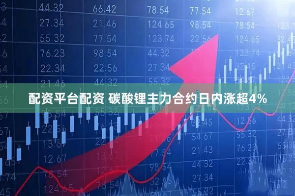 配资平台配资 碳酸锂主力合约日内涨超4%