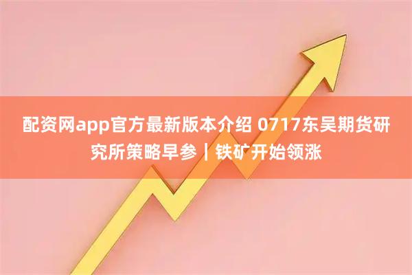 配资网app官方最新版本介绍 0717东吴期货研究所策略早参｜铁矿开始领涨