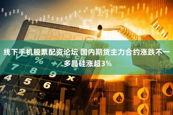 线下手机股票配资论坛 国内期货主力合约涨跌不一 多晶硅涨超3%