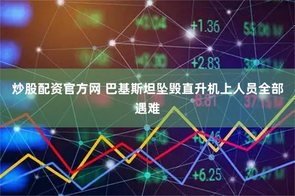 炒股配资官方网 巴基斯坦坠毁直升机上人员全部遇难