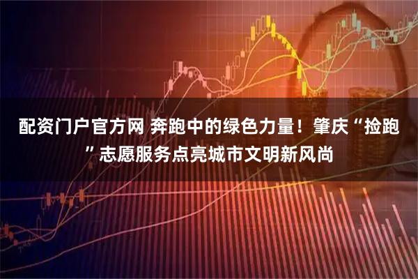 配资门户官方网 奔跑中的绿色力量！肇庆“捡跑”志愿服务点亮城市文明新风尚