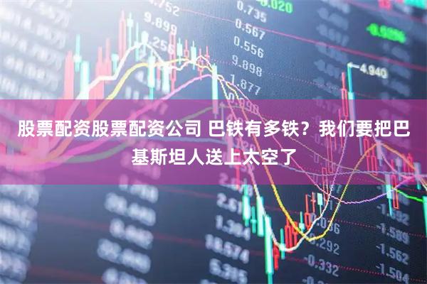 股票配资股票配资公司 巴铁有多铁？我们要把巴基斯坦人送上太空了