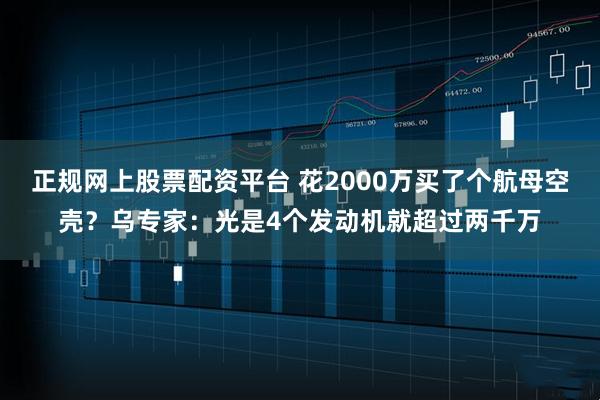 正规网上股票配资平台 花2000万买了个航母空壳？乌专家：光是4个发动机就超过两千万