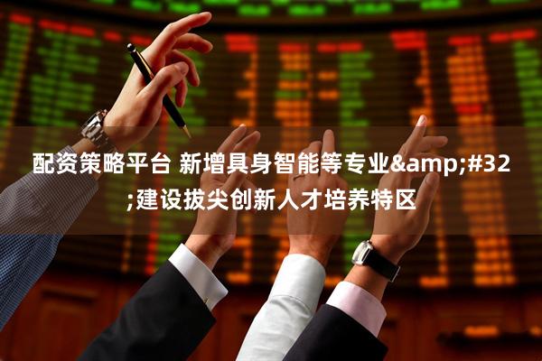 配资策略平台 新增具身智能等专业 建设拔尖创新人才培养特区