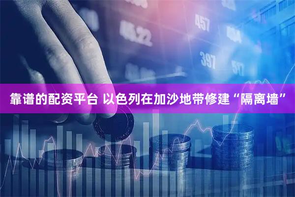 靠谱的配资平台 以色列在加沙地带修建“隔离墙”