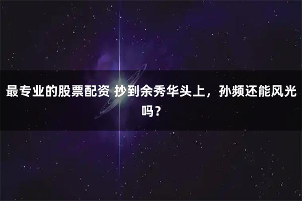 最专业的股票配资 抄到余秀华头上，孙频还能风光吗？