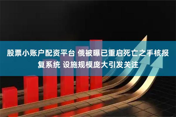 股票小账户配资平台 俄被曝已重启死亡之手核报复系统 设施规模庞大引发关注