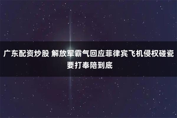 广东配资炒股 解放军霸气回应菲律宾飞机侵权碰瓷 要打奉陪到底
