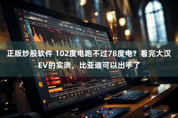 正版炒股软件 102度电跑不过78度电？看完大汉EV的实测，比亚迪可以出手了